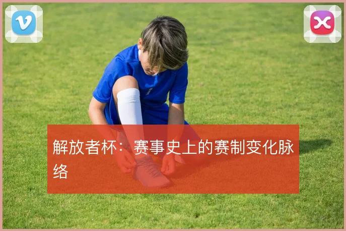 解放者杯:赛事史上的赛制变化脉络