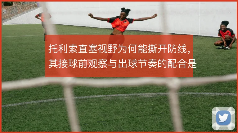 托利索直塞视野为何能撕开防线，其接球前观察与出球节奏的配合是关键