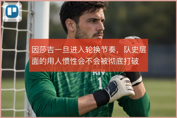 因莎吉一旦进入轮换节奏，队史层面的用人惯性会不会被彻底打破
