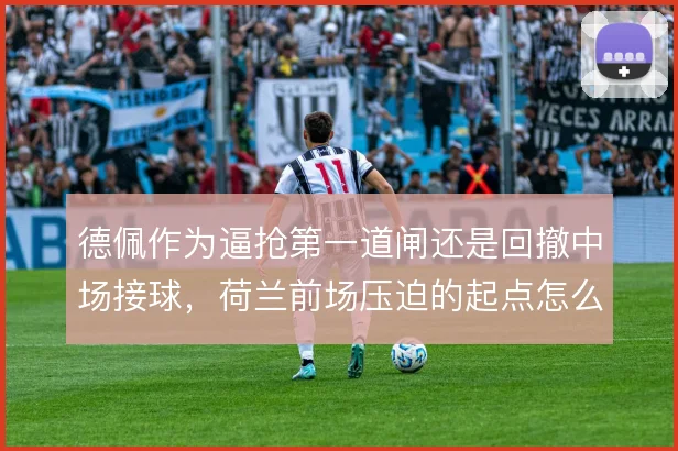 德佩作为逼抢第一道闸还是回撤中场接球，荷兰前场压迫的起点怎么选