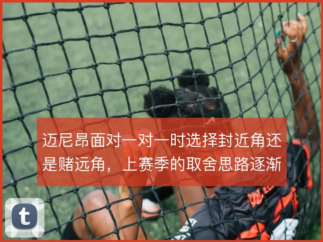 迈尼昂面对一对一时选择封近角还是赌远角，上赛季的取舍思路逐渐清晰