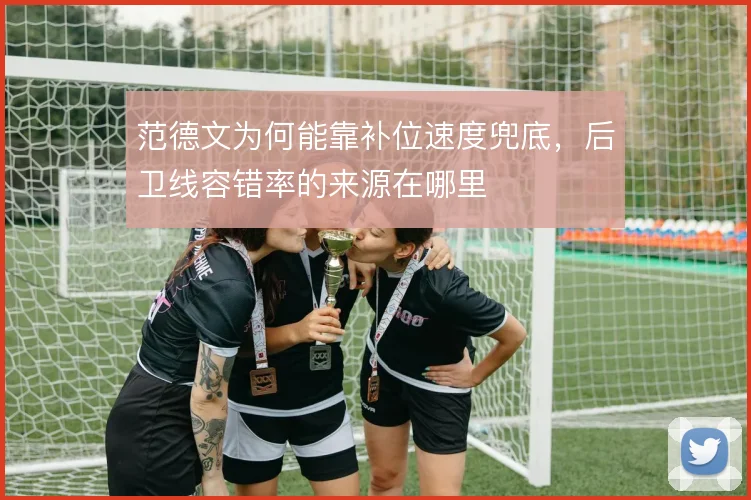 范德文为何能靠补位速度兜底，后卫线容错率的来源在哪里