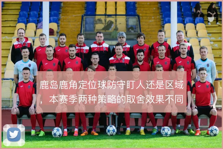 鹿岛鹿角定位球防守盯人还是区域,本赛季两种策略的取舍效果不同