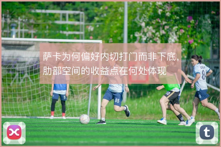 萨卡为何偏好内切打门而非下底，肋部空间的收益点在何处体现