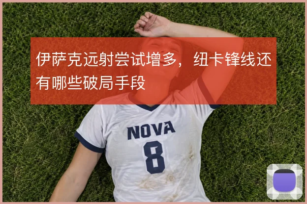 伊萨克远射尝试增多,纽卡锋线还有哪些破局手段
