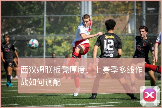 西汉姆联板凳厚度,上赛季多线作战如何调配