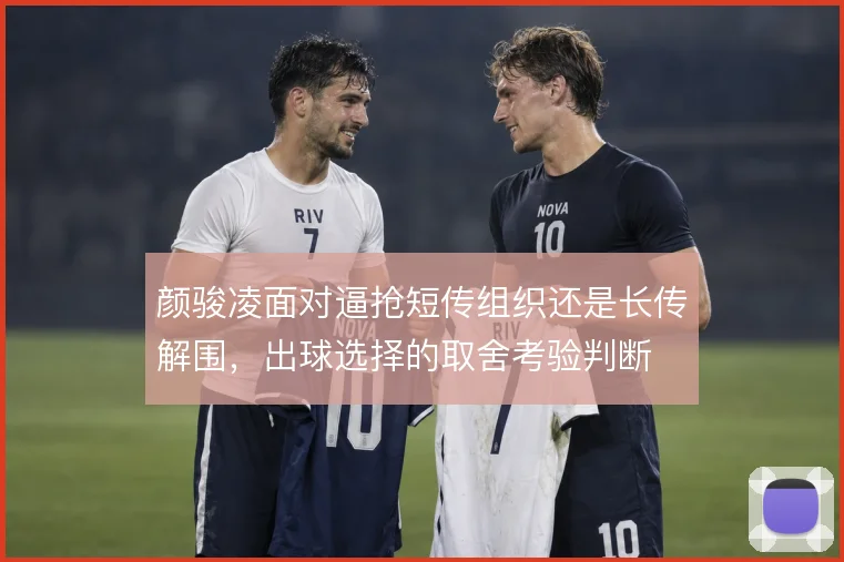 颜骏凌面对逼抢短传组织还是长传解围，出球选择的取舍考验判断