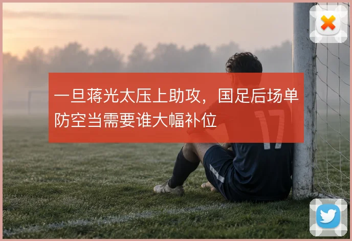 一旦蒋光太压上助攻，国足后场单防空当需要谁大幅补位