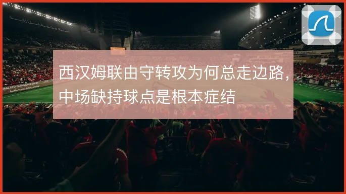 西汉姆联由守转攻为何总走边路，中场缺持球点是根本症结