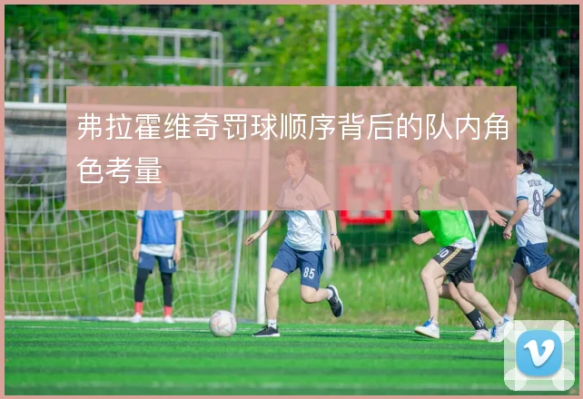 弗拉霍维奇罚球顺序背后的队内角色考量