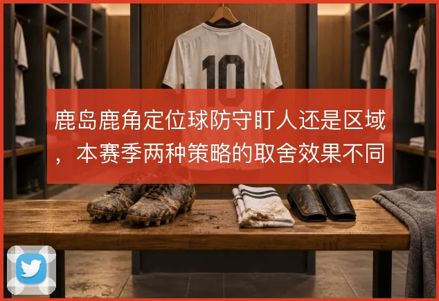 鹿岛鹿角定位球防守盯人还是区域,本赛季两种策略的取舍效果不同