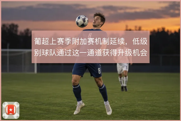 葡超上赛季附加赛机制延续，低级别球队通过这一通道获得升级机会