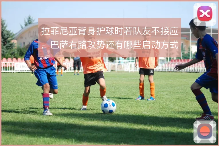 拉菲尼亚背身护球时若队友不接应，巴萨右路攻势还有哪些启动方式