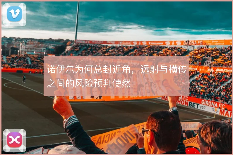 诺伊尔为何总封近角，远射与横传之间的风险预判使然