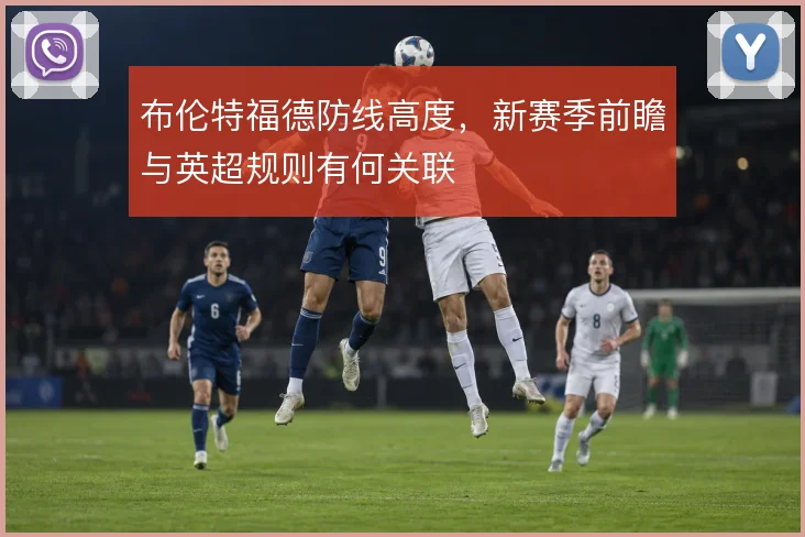 布伦特福德防线高度，新赛季前瞻与英超规则有何关联
