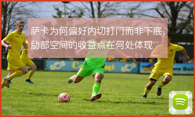 萨卡为何偏好内切打门而非下底,肋部空间的收益点在何处体现