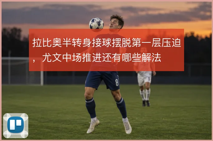 拉比奥半转身接球摆脱第一层压迫,尤文中场推进还有哪些解法