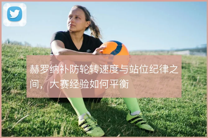 赫罗纳补防轮转速度与站位纪律之间，大赛经验如何平衡