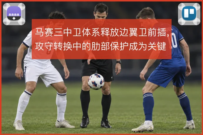 马赛三中卫体系释放边翼卫前插,攻守转换中的肋部保护成为关键