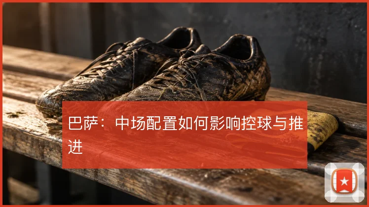 巴萨：中场配置如何影响控球与推进