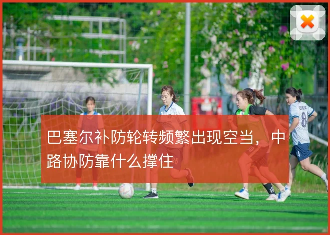 巴塞尔补防轮转频繁出现空当,中路协防靠什么撑住
