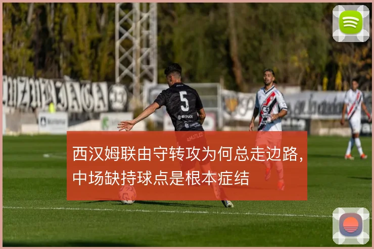 西汉姆联由守转攻为何总走边路，中场缺持球点是根本症结