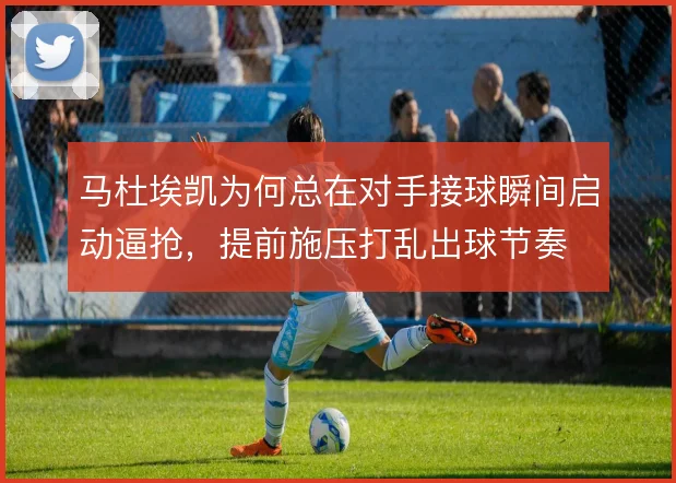 马杜埃凯为何总在对手接球瞬间启动逼抢,提前施压打乱出球节奏