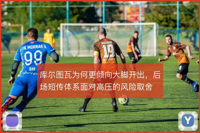 库尔图瓦为何更倾向大脚开出，后场短传体系面对高压的风险取舍