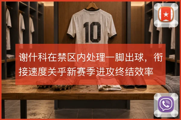 谢什科在禁区内处理一脚出球，衔接速度关乎新赛季进攻终结效率
