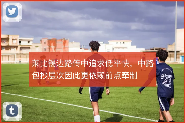 莱比锡边路传中追求低平快，中路包抄层次因此更依赖前点牵制