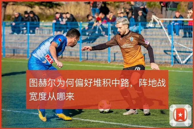 图赫尔为何偏好堆积中路，阵地战宽度从哪来