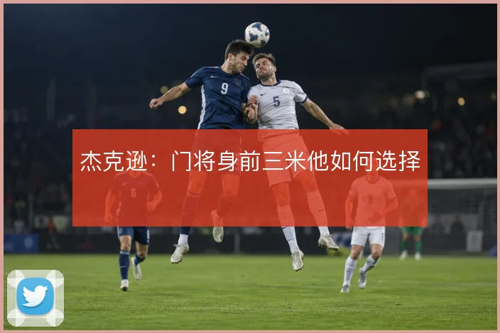 杰克逊:门将身前三米他如何选择