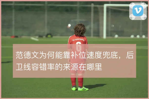范德文为何能靠补位速度兜底,后卫线容错率的来源在哪里