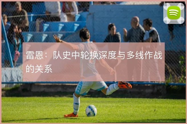 雷恩:队史中轮换深度与多线作战的关系