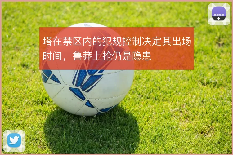 塔在禁区内的犯规控制决定其出场时间，鲁莽上抢仍是隐患