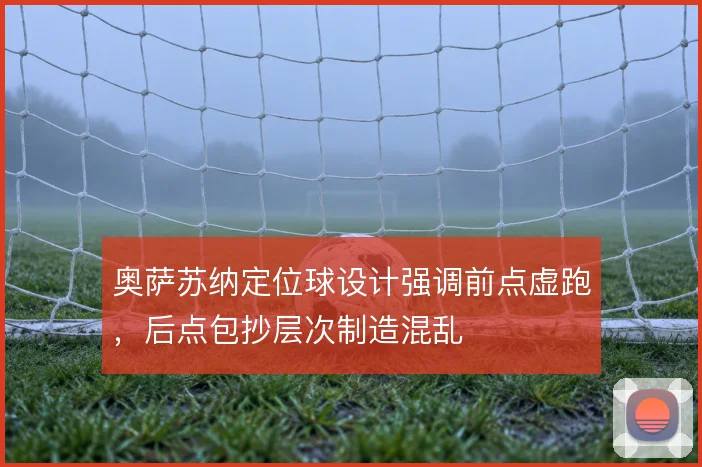 奥萨苏纳定位球设计强调前点虚跑，后点包抄层次制造混乱