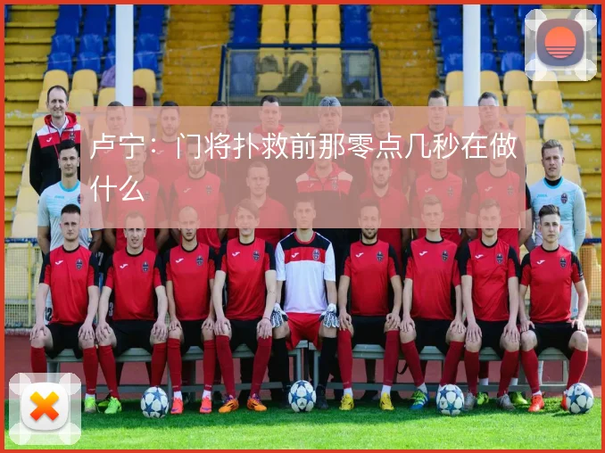 卢宁:门将扑救前那零点几秒在做什么