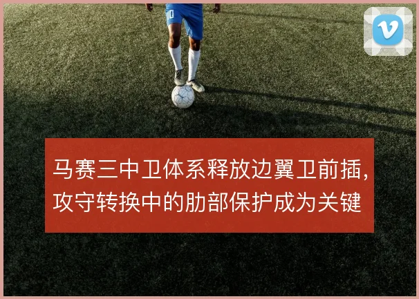 马赛三中卫体系释放边翼卫前插，攻守转换中的肋部保护成为关键