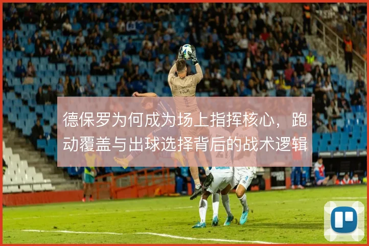 德保罗为何成为场上指挥核心,跑动覆盖与出球选择背后的战术逻辑