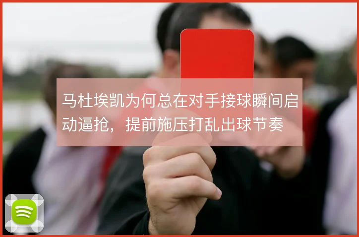 马杜埃凯为何总在对手接球瞬间启动逼抢，提前施压打乱出球节奏