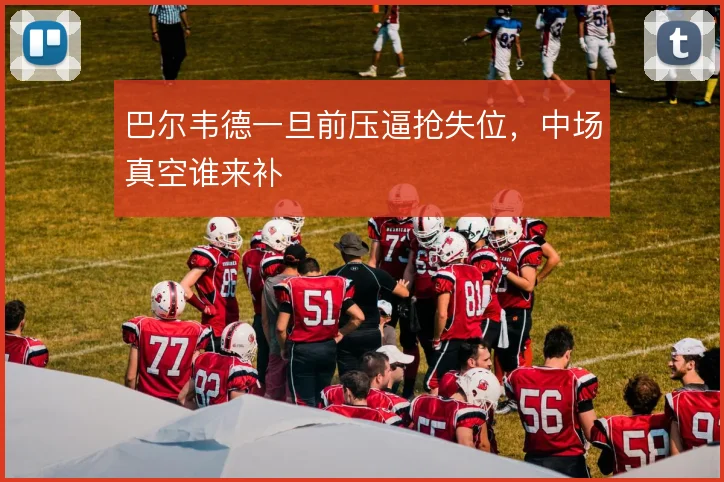 巴尔韦德一旦前压逼抢失位，中场真空谁来补