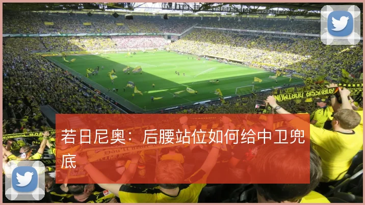 若日尼奥：后腰站位如何给中卫兜底