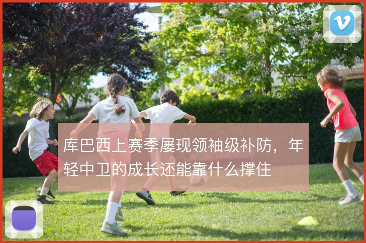 库巴西上赛季屡现领袖级补防,年轻中卫的成长还能靠什么撑住