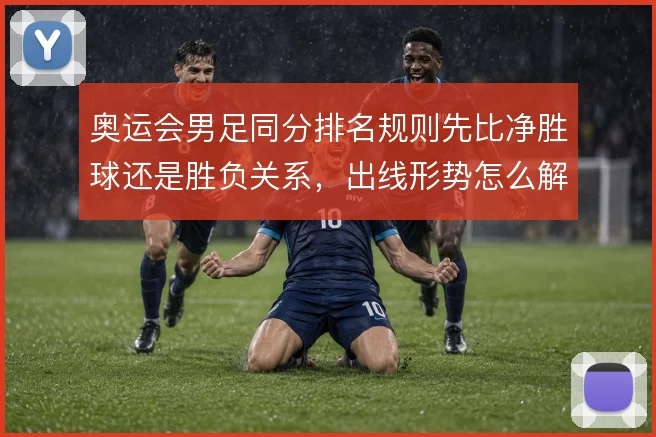 奥运会男足同分排名规则先比净胜球还是胜负关系,出线形势怎么解