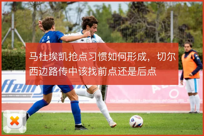 马杜埃凯抢点习惯如何形成，切尔西边路传中该找前点还是后点