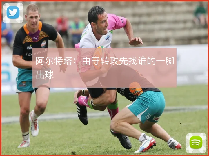 阿尔特塔:由守转攻先找谁的一脚出球