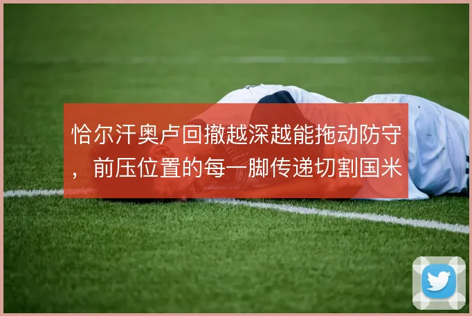 恰尔汗奥卢回撤越深越能拖动防守，前压位置的每一脚传递切割国米节奏