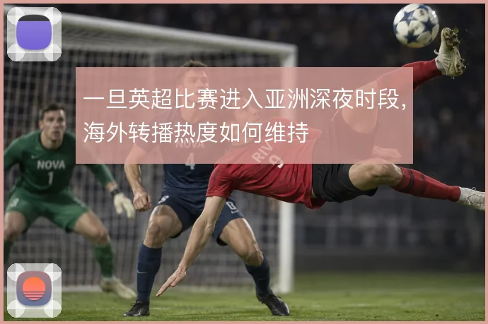一旦英超比赛进入亚洲深夜时段,海外转播热度如何维持