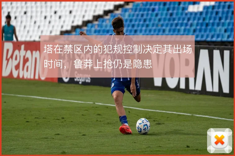 塔在禁区内的犯规控制决定其出场时间,鲁莽上抢仍是隐患