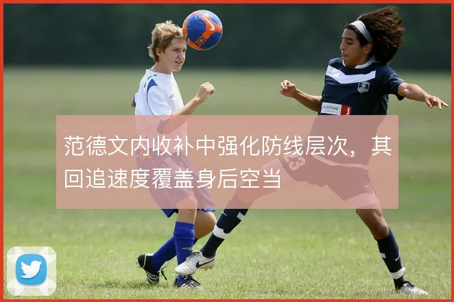 范德文内收补中强化防线层次，其回追速度覆盖身后空当
